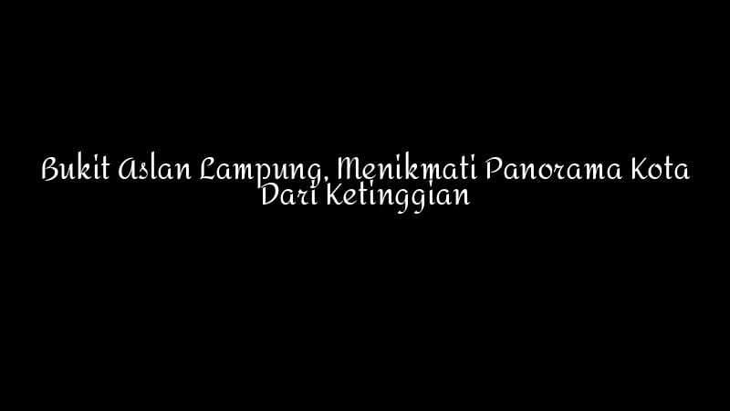 Bukit Aslan Lampung Menikmati Panorama Kota Dari Ketinggian 1783860346