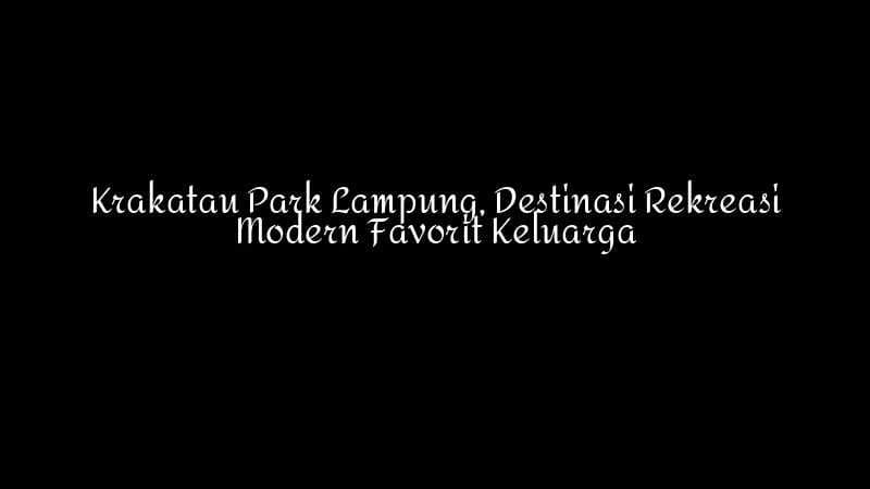 Krakatau Park Lampung Destinasi Rekreasi Modern Favorit Keluarga 1783860344