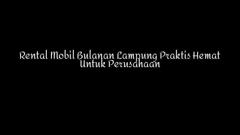 Rental Mobil Bulanan Lampung Praktis Hemat Untuk Perusahaan 1783860348