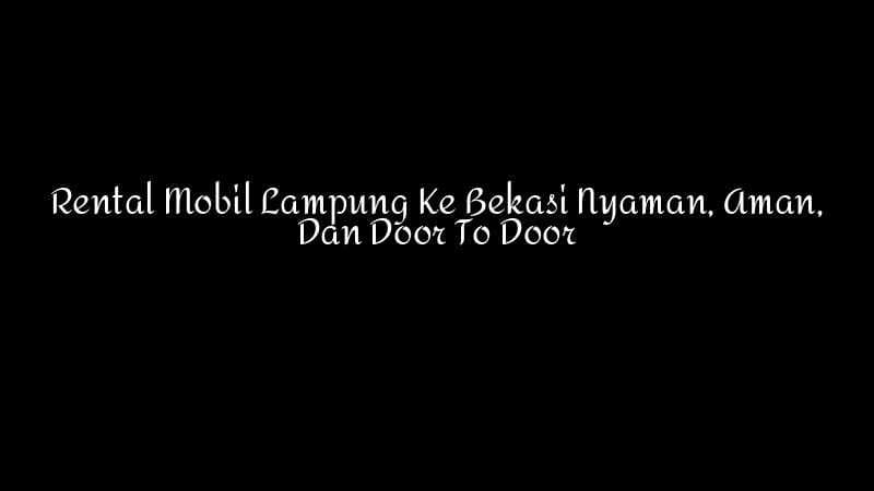 Rental Mobil Lampung Ke Bekasi Nyaman Aman Dan Door To Door 1783860343