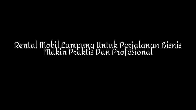 Rental Mobil Lampung Untuk Perjalanan Bisnis Makin Praktis Dan Profesional 1783860342