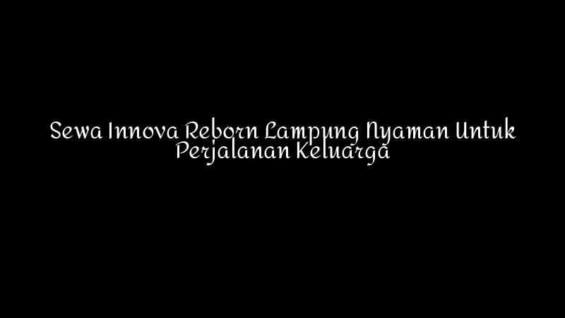 Sewa Innova Reborn Lampung Nyaman Untuk Perjalanan Keluarga 1783860348