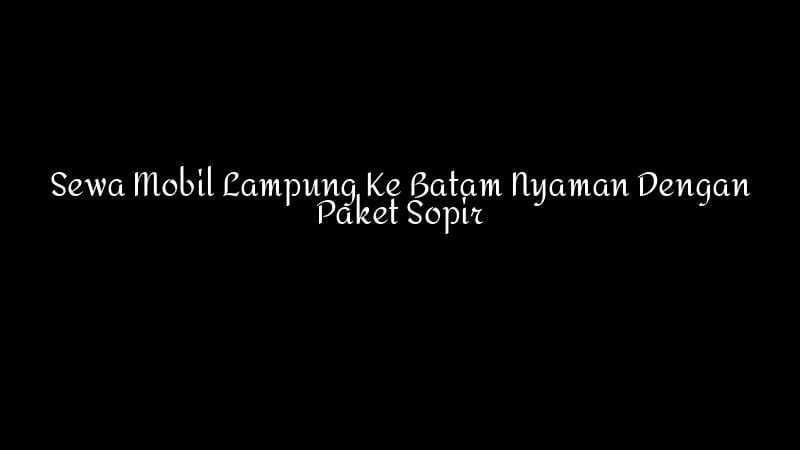 Sewa Mobil Lampung Ke Batam Nyaman Dengan Paket Sopir 1783860344