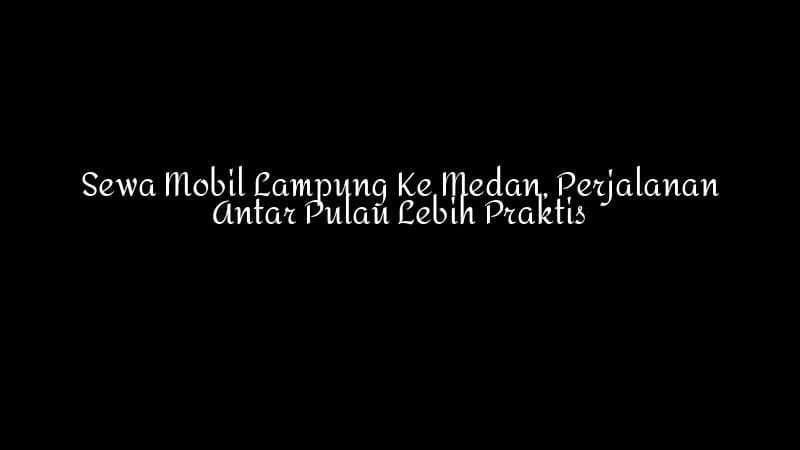 Sewa Mobil Lampung Ke Medan Perjalanan Antar Pulau Lebih Praktis 1783860343
